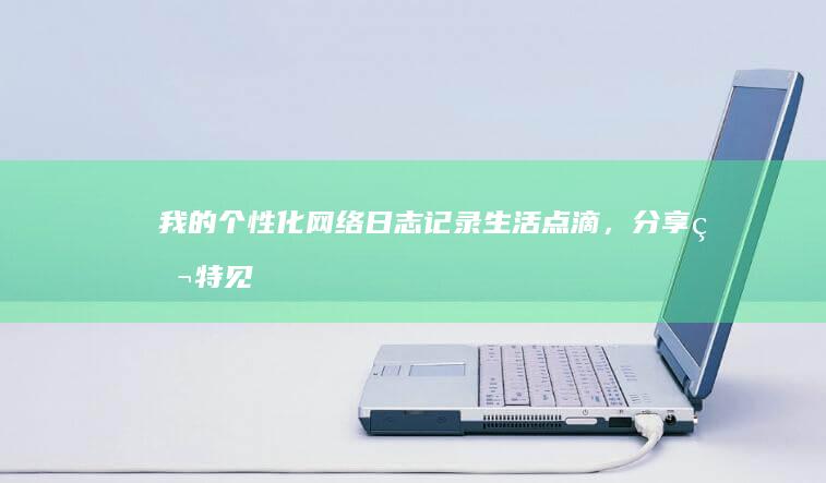 我的个性化网络日志：记录生活点滴，分享独特见解