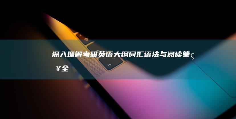 深入理解考研英语大纲：词汇、语法与阅读策略全面解析